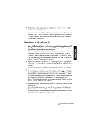 Page 265FRANÇAIS
HALion Symphonic Orchestra
265
4. Répétez ces étapes jusqu’à ce que tous les fichiers désirés ont été 
copiés sur votre disque dur.
 Vous pouvez aussi simplement copier le contenu audio désiré sur vo-
tre disque dur. Dans ce cas, vous devez cependant utiliser la fonction 
“Locate Content”, afin d’informer HALion Symphonic Orchestra où 
trouver les fichiers audio.
Activation de la clé Steinberg Key
Votre clé Steinberg Key ne contient pas encore la licence valide pour HA-
Lion Symphonic Orchestra....