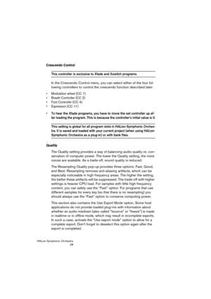 Page 28HALion Symphonic Orchestra
28
Crescendo Control
This controller is exclusive to Xfade and Xswitch programs.
In the Crescendo Control menu, you can select either of the four fol-
lowing controllers to control the crescendo function described later:
 Modulation wheel (CC 1)
 Breath Controller (CC 2)
 Foot Controller (CC 4)

 To hear the Xfade programs, you have to move the set controller up af-
ter loading the program. This is because the controller’s initial value is 0.
This setting is global for all...