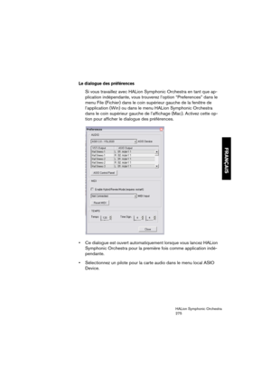 Page 275FRANÇAIS
HALion Symphonic Orchestra
275
Le dialogue des préférences 
Si vous travaillez avec HALion Symphonic Orchestra en tant que ap-
plication indépendante, vous trouverez l’option “Preferences” dans le 
menu File (Fichier) dans le coin supérieur gauche de la fenêtre de 
l’application (Win) ou dans le menu HALion Symphonic Orchestra 
dans le coin supérieur gauche de l’affichage (Mac). Activez cette op-
tion pour afficher le dialogue des préférences. 
 Ce dialogue est ouvert automatiquement lorsque...