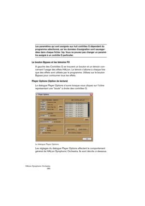 Page 280HALion Symphonic Orchestra
280
Les paramètres qui sont assignés aux huit contrôles Q dépendent du 
programme sélectionné, car les données d’assignation sont sauvegar-
dées dans chaque fichier .fxp. Vous ne pouvez pas changer un paramè-
tre assigné à un contrôle Q particulier.
Le bouton Bypass et les témoins FX
À gauche des Contrôles Q se trouvent un bouton et un témoin con-
cernant l’usage des effets HALion. Le témoin s’allume à chaque fois 
que des effets sont utilisés par le programme. Utilisez sur le...