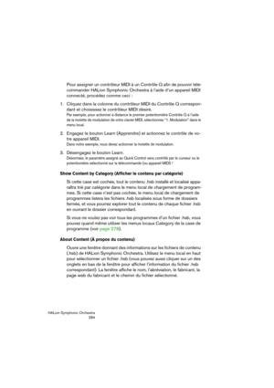 Page 284HALion Symphonic Orchestra
284
Pour assigner un contrôleur MIDI à un Contrôle Q afin de pouvoir télé-
commander HALion Symphonic Orchestra à l’aide d’un appareil MIDI 
connecté, procédez comme ceci :
1. Cliquez dans la colonne du contrôleur MIDI du Contrôle Q correspon-
dant et choisissez le contrôleur MIDI désiré.
Par exemple, pour actionner à distance le premier potentiomètre Contrôle Q à l’aide 
de la molette de modulation de votre clavier MIDI, sélectionnez “1. Modulation” dans le 
menu local.
2....