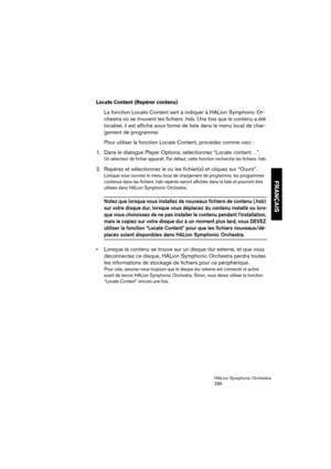 Page 285FRANÇAIS
HALion Symphonic Orchestra
285
Locate Content (Repérer contenu)
La fonction Locate Content sert à indiquer à HALion Symphonic Or-
chestra où se trouvent les fichiers .hsb. Une fois que le contenu a été 
localisé, il est affiché sous forme de liste dans le menu local de char-
gement de programme.
Pour utiliser la fonction Locate Content, procédez comme ceci :
1. Dans le dialogue Player Options, sélectionnez “Locate content…”.
Un sélecteur de fichier apparaît. Par défaut, cette fonction recherche...