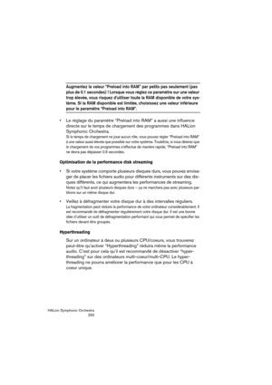 Page 292HALion Symphonic Orchestra
292
Augmentez la valeur “Preload into RAM” par petits pas seulement (pas 
plus de 0.1 secondes) ! Lorsque vous réglez ce paramètre sur une valeur 
trop élevée, vous risquez d’utiliser toute la RAM disponible de votre sys-
tème. Si la RAM disponible est limitée, choisissez une valeur inférieure 
pour le paramètre “Preload into RAM”.
 Le réglage du paramètre “Preload into RAM” a aussi une influence 
directe sur le temps de chargement des programmes dans HALion 
Symphonic...