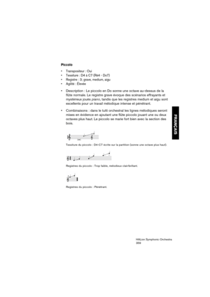 Page 359FRANÇAIS
HALion Symphonic Orchestra
359
Piccolo
 Transpositeur : Oui
 Tessiture : D4 à C7 (Ré4 - Do7)
 Registre : 3; grave, medium, aigu

 Description : Le piccolo en Do sonne une octave au-dessus de la 
flûte normale. Le registre grave évoque des scénarios effrayants et 
mystérieux joués piano, tandis que les registres medium et aigu sont 
excellents pour un travail mélodique intense et pénétrant.
 Combinaisons : dans le tutti orchestral les lignes mélodiques seront 
mises en évidence en ajoutant une...