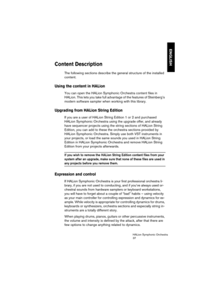 Page 37ENGLISH
HALion Symphonic Orchestra
37
Content Description
The following sections describe the general structure of the installed 
content.
Using the content in HALion
You can open the HALion Symphonic Orchestra content files in 
HALion. This lets you take full advantage of the features of Steinberg’s 
modern software sampler when working with this library.
Upgrading from HALion String Edition
If you are a user of HALion String Edition 1 or 2 and purchased 
HALion Symphonic Orchestra using the upgrade...
