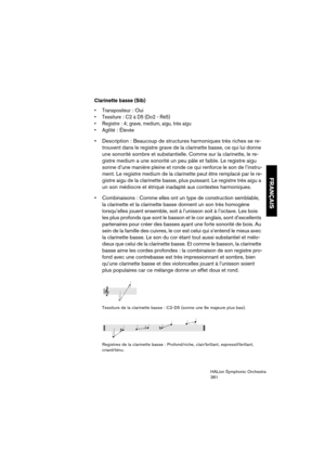 Page 361FRANÇAIS
HALion Symphonic Orchestra
361
Clarinette basse (Sib)
 Transpositeur: Oui
: C2 à D5 (Do2 - Ré5)
 Registre : 4; grave, medium, aigu, très aigu

: Élevée
 Description : Beaucoup de structures harmoniques très riches se re-
trouvent dans le registre grave de la clarinette basse, ce qui lui donne 
une sonorité sombre et substantielle. Comme sur la clarinette, le re-
gistre medium a une sonorité un peu pâle et faible. Le registre aigu 
sonne d’une manière pleine et ronde ce qui renforce le son de...