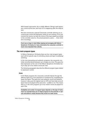 Page 38HALion Symphonic Orchestra
38
With bowed instruments, this is totally different. Strings need expres-
sion control all the time, and most of it is happening after the initial at-
tack. 
We have introduced a special Crescendo controller allowing you to 
continuously control the expression while you are working. It not only 
controls the volume, but also the choice of the layer played according 
to the controller value (i.e. the actual pianissimo, piano, … forte, fortis-
simo recording). 
From now on bear...