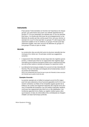 Page 376HALion Symphonic Orchestra
376
Instruments
Il faut penser l’instrumentation en fonction de l’importance de chaque 
groupe. Les instruments solo jouant une mélodie appartiennent au 
groupe n°1. Si vous interprétez une mélodie avec un son de clarinette 
joué piano, il ne faudra pas faire jouer les accompagnements ou les 
éléments de soutien par des cuivres jouant forte, ceci pour donner un 
exemple de ce qu’il ne faut pas faire. Le groupe n°1 doit toujours être 
clairement audible et mis en évidence, le...