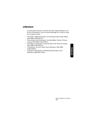 Page 385FRANÇAIS
HALion Symphonic Orchestra
385
Littérature
Ce petit guide est juste un premier pas dans l’apprentissage du mé-
tier de l’orchestration. Vous en saurez davantage sur ce sujet en lisant 
les ouvrages suivants :
 “The Guide To MIDI Orchestration” de Paul Gilreath, Music Works Atlanta 
2004, ISBN 0-9646705-3-4
 “Instrumentation and Orchestration” de Alfred Blatter, Schirmer Thomson 
Learning 1997, ISBN 0-534-25187-0 
 “The Study of Orchestration” de Samuel Adler, W.W. Norton & Company 
2002, ISBN...