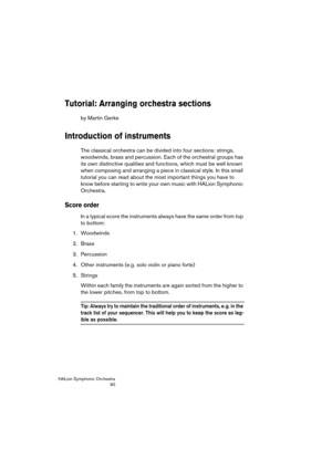 Page 90HALion Symphonic Orchestra
90
Tutorial: Arranging orchestra sections
by Martin Gerke
Introduction of instruments
The classical orchestra can be divided into four sections: strings, 
woodwinds, brass and percussion. Each of the orchestral groups has 
its own distinctive qualities and functions, which must be well known 
when composing and arranging a piece in classical style. In this small 
tutorial you can read about the most important things you have to 
know before starting to write your own music with...