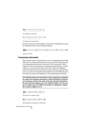Page 94HALion Symphonic Orchestra
94 An example for crescendo
An example for decrescendo
 Accent: An accent can be added to every note to emphasize one note 
for rhythmical and/or sound shaping reasons.
Accents on notes
Transposing instruments
There are two kinds of instruments in a score: transposing instruments 
that sound in another pitch than the one you can see in the score, and 
non-transposing instruments, that sound in the scored pitch. Most 
clarinets, horns and trumpets are transposing instruments; a...
