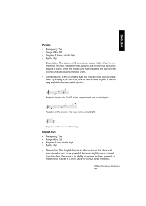 Page 99ENGLISH
HALion Symphonic Orchestra
99
Piccolo
 Transposing: Yes
 Range: D4 to C7
 Register: 3; lower, middle, high
 Agility: High
 Description: The piccolo in C sounds an octave higher than the nor-
mal flute. The low register evokes spooky and mysterious scenarios 
played in piano, while the middle and high registers are excellent for 
intense and penetrating melodic work.
 Combinations: In the orchestral tutti the melodic lines can be sharp-
ened by adding a piccolo flute, one or two octaves higher. It...
