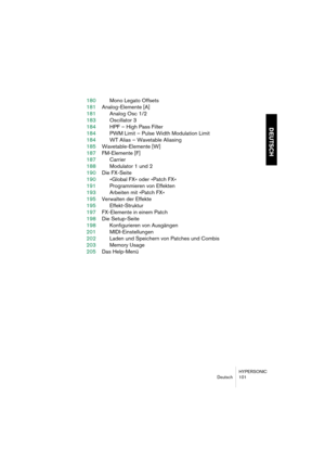 Page 101HYPERSONIC
Deutsch 101
DEUTSCH
180Mono Legato Offsets
181Analog-Elemente [A]
181Analog Osc 1/2
183Oscillator 3
184HPF – High Pass Filter
184PWM Limit – Pulse Width Modulation Limit
184WT Alias – Wavetable Aliasing
185Wavetable-Elemente [W]
187FM-Elemente [F]
187Carrier
188Modulator 1 und 2
190Die FX-Seite
190»Global FX« oder »Patch FX«
191Programmieren von Effekten
193Arbeiten mit »Patch FX«
195Verwalten der Effekte
195Effekt-Struktur
197FX-Elemente in einem Patch
198Die Setup-Seite
198Konfigurieren von...
