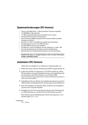 Page 104HYPERSONIC
104 Deutsch
Systemanforderungen (PC-Version)
•Pentium oder AMD Athlon 1,4 GHz (schnellerer Prozessor empfohlen)
•512 MB RAM (1 GB empfohlen)
•1,7 GB freier Speicherplatz auf der Festplatte für den Content
•Windows® XP Home oder XP Professional
•Eine mit Windows MME kompatible Audio-Hardware (ASIO-kompatible 
Audiokarte empfohlen) 
•Eine VST 2.0-, DXi2- oder ReWire-kompatible Host-Anwendung
•Ein Steinberg Key und ein freier USB-Anschluss
•Ein DVD-ROM-Laufwerk für die Installation
•Ein...