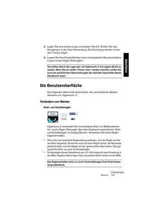 Page 123HYPERSONIC
Deutsch 123
DEUTSCH
4.Laden Sie eine andere Loop und spielen Sie C4. Ändern Sie das 
Songtempo in der Host-Anwendung. Die Drumloops werden immer 
dem Tempo folgen.
5.Lassen Sie Ihrer Kreativität freien Lauf und bearbeiten Sie verschiedene 
Loops mit den Hyper-Drehreglern.
Sie sollten jetzt in der Lage sein, mit Hypersonic 2 Ihre eigene Musik zu 
spielen. Wenn Sie ein echter »Power-User« werden möchten, sollten Sie 
auch die ausführlichen Beschreibungen der nächsten Abschnitte dieses 
Handbuchs...