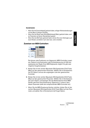 Page 125HYPERSONIC
Deutsch 125
DEUTSCH
Sondertasten
•Wenn Sie die [Umschalttaste] gedrückt halten, erfolgen Werteveränderungen 
mit der Maus in feineren Schritten.
•Wenn Sie die [Strg]-Taste (Win)/[Befehlstaste] (Mac) gedrückt halten, wird 
ein Parameter auf seinen Standardwert gesetzt.
•Wenn Sie die [Alt]-Taste gedrückt halten, können Sie einen Drehregler auch 
durch Klicken und Ziehen nach oben bzw. unten einstellen.
Zuweisen von MIDI-Controllern
Sie können viele Funktionen von Hypersonic MIDI-Controllern...