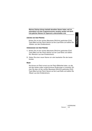 Page 145HYPERSONIC
Deutsch 145
DEUTSCH
Mehrere Patches können deshalb denselben Namen haben, weil sie 
automatisch mit einer Programmnummer versehen werden und damit 
trotz gleichen Namens für Hypersonic unterscheidbar sind.
Löschen von User-Patches
Klicken Sie mit der rechten Maustaste (Win)/mit gedrückter [Ctrl]-
Taste (Mac) auf den Patch-Namen auf der Load-Seite und wählen Sie 
»Delete« aus dem Einblendmenü.
Umbenennen von User-Patches
1.Klicken Sie mit der rechten Maustaste (Win)/mit gedrückter [Ctrl]-
Taste...