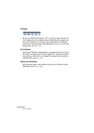 Page 162HYPERSONIC
162 Deutsch
FX-Sends
Mit den vier Effekt-Send-Reglern »FX 1« bis »FX 4« legen Sie fest, wel-
cher Signalanteil an die entsprechenden Effekt-Bereiche geleitet wer-
den soll. Einzelheiten zum Einsatz und zur Bearbeitung von Effekten 
finden Sie in den Abschnitten »Die Edit-Seite« auf Seite 163 und »Die 
Setup-Seite« auf Seite 198.
Der P-Schalter
Wenn dieser Schalter eingeschaltet ist, verwendet der Part die »Patch 
FX« (sofern vorhanden) und nicht die »Global FX«. Einzelheiten über Ef-...