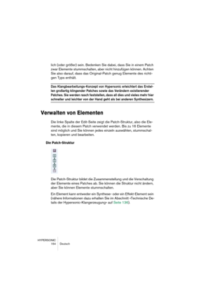 Page 164HYPERSONIC
164 Deutsch
lich (oder größer) sein. Bedenken Sie dabei, dass Sie in einem Patch 
zwar Elemente stummschalten, aber nicht hinzufügen können. Achten 
Sie also darauf, dass das Original-Patch genug Elemente des richti-
gen Typs enthält.
Das Klangbearbeitungs-Konzept von Hypersonic erleichtert das Erstel-
len großartig klingender Patches sowie das Verändern existierender 
Patches. Sie werden rasch feststellen, dass all dies und vieles mehr hier 
schneller und leichter von der Hand geht als bei...