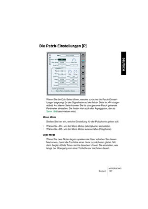 Page 167HYPERSONIC
Deutsch 167
DEUTSCH
Die Patch-Einstellungen [P]
Wenn Sie die Edit-Seite öffnen, werden zunächst die Patch-Einstel-
lungen angezeigt (in der Signalkette auf der linken Seite ist »P« ausge-
wählt). Auf dieser Seite können Sie für das gesamte Patch geltende 
Parameter einstellen. Sie finden hier auch den Arpeggiator, der ab 
Seite 168 beschrieben wird.
Mono Mode
Stellen Sie hier ein, welche Einstellung für die Polyphonie gelten soll:
•Wählen Sie »On«, um den Mono-Modus (Monophonie) einzustellen....