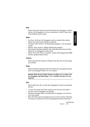 Page 169HYPERSONIC
Deutsch 169
DEUTSCH
Rate
Dieser Parameter bestimmt die Schrittweite des Arpeggios in Noten-
werten. Der Arpeggiator ist immer automatisch mit dem Tempo des 
Host-Projekts synchronisiert.
Mode
•Up, Down, Up+Down: Der Arpeggiator spielt nur aufwärts (Up), abwärts 
(Down) oder abwechselnd aufwärts und abwärts.
•As Played: Noten werden in der Reihenfolge arpeggiert, in der sie gespielt 
wurden.
•Random: Noten werden in zufälliger Reihenfolge arpeggiert.
•Step Seq/Ctrl Seq/Rand Seq/Elem Seq: Diese...
