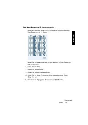 Page 171HYPERSONIC
Deutsch 171
DEUTSCH
Der Step-Sequenzer für den Arpeggiator
Der Arpeggiator von Hypersonic 2 enthält einen programmierbaren 
Step-Sequenzer mit 16 Steps.
Gehen Sie folgendermaßen vor, um eine Sequenz im Step-Sequenzer 
zu programmieren:
1.Laden Sie ein Patch.
2.Öffnen Sie die Edit-Seite.
3.Öffnen Sie die Patch-Einstellungen.
4.Stellen Sie im Mode-Einblendmenü des Arpeggiators die Option 
»Step Seq« ein.
5.Klicken Sie im Arpeggiator-Bereich auf den Edit-Schalter.  