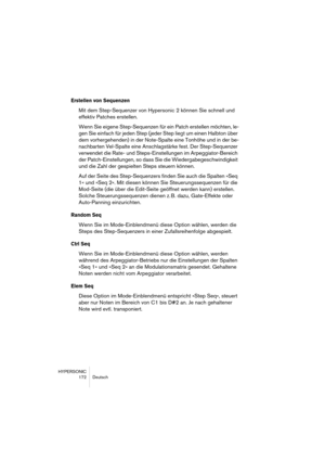 Page 172HYPERSONIC
172 Deutsch
Erstellen von Sequenzen
Mit dem Step-Sequenzer von Hypersonic 2 können Sie schnell und 
effektiv Patches erstellen.
Wenn Sie eigene Step-Sequenzen für ein Patch erstellen möchten, le-
gen Sie einfach für jeden Step (jeder Step liegt um einen Halbton über 
dem vorhergehenden) in der Note-Spalte eine Tonhöhe und in der be-
nachbarten Vel-Spalte eine Anschlagstärke fest. Der Step-Sequenzer 
verwendet die Rate- und Steps-Einstellungen im Arpeggiator-Bereich 
der Patch-Einstellungen, so...