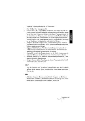 Page 175HYPERSONIC
Deutsch 175
DEUTSCH
Folgende Einstellungen stehen zur Verfügung:
•Filter Off: Das Filter ist ausgeschaltet.
•Lowpass 24/12 dB: Lowpass-Filter, beschneidet Frequenzen oberhalb der 
Cutoff-Frequenz und lässt Frequenzen unterhalb der Cutoff-Frequenz passie-
ren. Je höher eine Frequenz verglichen mit der Cutoff-Frequenz ist, desto hö-
her ist der Grad der Dämpfung, wobei dieser sich aus der Flankensteilheit (in 
dB/Oktave) ergibt. Eine Flankensteilheit von 24 dB ist gut geeignet für Syn-...