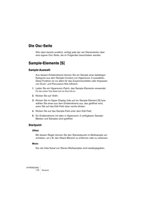 Page 178HYPERSONIC
178 Deutsch
Die Osc-Seite
Wie oben bereits erwähnt, verfügt jede der vier Elementarten über 
eine eigene Osc-Seite, die im Folgenden beschrieben werden.
Sample-Elemente [S]
Sample-Auswahl
Aus diesem Einblendmenü können Sie ein Sample einer beliebigen 
Kategorie aus dem Sample-Content von Hypersonic 2 auswählen. 
Diese Funktion ist vor allem für das Zusammenstellen oder Anpassen 
von Drum- und Percussion-Kits hilfreich:
1.Laden Sie ein Hypersonic-Patch, das Sample-Elemente verwendet.
Für den...