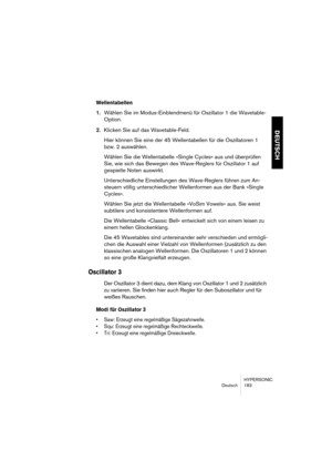 Page 183HYPERSONIC
Deutsch 183
DEUTSCH
Wellentabellen
1.Wählen Sie im Modus-Einblendmenü für Oszillator 1 die Wavetable-
Option.
2.Klicken Sie auf das Wavetable-Feld.
Hier können Sie eine der 45 Wellentabellen für die Oszillatoren 1 
bzw. 2 auswählen.
Wählen Sie die Wellentabelle »Single Cycles« aus und überprüfen 
Sie, wie sich das Bewegen des Wave-Reglers für Oszillator 1 auf 
gespielte Noten auswirkt.
Unterschiedliche Einstellungen des Wave-Reglers führen zum An-
steuern völlig unterschiedlicher Wellenformen...