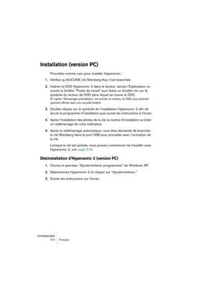 Page 214HYPERSONIC
214 Français
Installation (version PC)
Procédez comme ceci pour installer Hypersonic :
1.Vérifiez qu’AUCUNE clé Steinberg Key n’est branchée.
2.Insérez le DVD Hypersonic 2 dans le lecteur, lancez l’Explorateur ou 
ouvrez la fenêtre “Poste de travail” puis faites un double-clic sur le 
symbole du lecteur de DVD dans lequel se trouve le DVD.
Si l’option “Démarrage automatique” est activée, le contenu du DVD sera automati-
quement affiché dans une nouvelle fenêtre.
3.Double-cliquez sur le symbole...