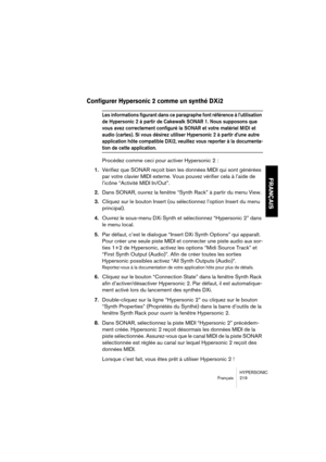 Page 219HYPERSONIC
Français 219
FRANÇAIS
Configurer Hypersonic 2 comme un synthé DXi2
Les informations figurant dans ce paragraphe font référence à l’utilisation 
de Hypersonic 2 à partir de Cakewalk SONAR 1. Nous supposons que 
vous avez correctement configuré la SONAR et votre matériel MIDI et 
audio (cartes). Si vous désirez utiliser Hypersonic 2 à partir d’une autre 
application hôte compatible DXi2, veuillez vous reporter à la documenta-
tion de cette application.
Procédez comme ceci pour activer Hypersonic...