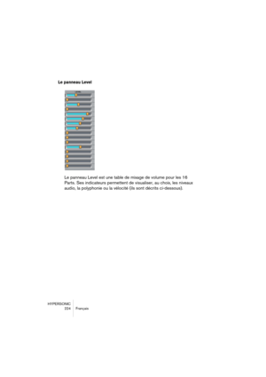 Page 224HYPERSONIC
224 Français
Le panneau Level
Le panneau Level est une table de mixage de volume pour les 16 
Parts. Ses indicateurs permettent de visualiser, au choix, les niveaux 
audio, la polyphonie ou la vélocité (ils sont décrits ci-dessous).  