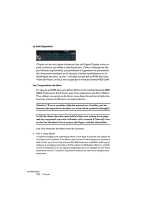 Page 226HYPERSONIC
226 Français
La baie Expansion
Cliquer sur les trois lignes situées en bas de l’Hyper Display ouvre un 
petit couvercle, qui révèle la baie Expansion. Celle-ci héberge les Hy-
per Modules (optionnels), qui permettent d’augmenter les possibilités 
de l’instrument standard, en lui ajoutant d’autres synthétiseurs ou bi-
bliothèques de sons. Le slot 1 est déjà occupé par la ROM des sons 
Wave de Wizoo, le slot 2 est occupé par le module General MIDI GM4. 
Les 3 expansions de démo
En plus de la ROM...