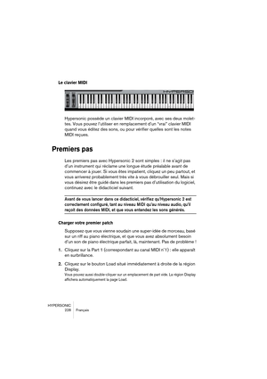 Page 228HYPERSONIC
228 Français
Le clavier MIDI
Hypersonic possède un clavier MIDI incorporé, avec ses deux molet-
tes. Vous pouvez l’utiliser en remplacement d’un “vrai” clavier MIDI 
quand vous éditez des sons, ou pour vérifier quelles sont les notes 
MIDI reçues.
Premiers pas
Les premiers pas avec Hypersonic 2 sont simples : il ne s’agit pas 
d’un instrument qui réclame une longue étude préalable avant de 
commencer à jouer. Si vous êtes impatient, cliquez un peu partout, et 
vous arriverez probablement très...