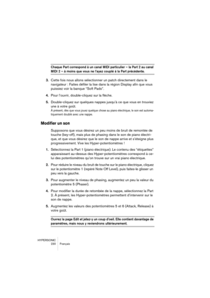 Page 230HYPERSONIC
230 Français
Chaque Part correspond à un canal MIDI particulier – la Part 2 au canal 
MIDI 2 – à moins que vous ne l’ayez couplé à la Part précédente.
3.Cette fois nous allons sélectionner un patch directement dans le 
navigateur : Faites défiler la lise dans la région Display afin que vous 
puissiez voir la banque “Soft Pads”.
4.Pour l’ouvrir, double-cliquez sur la flèche.
5.Double-cliquez sur quelques nappes jusqu’à ce que vous en trouviez 
une à votre goût.
À présent, dès que vous jouez...