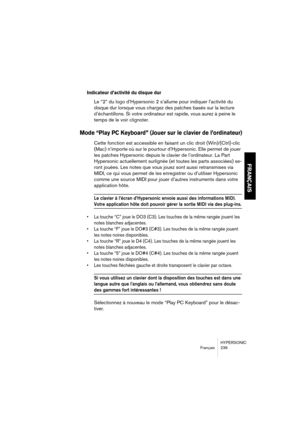 Page 239HYPERSONIC
Français 239
FRANÇAIS
Indicateur d’activité du disque dur
Le “2” du logo d’Hypersonic 2 s’allume pour indiquer l’activité du 
disque dur lorsque vous chargez des patches basés sur la lecture 
d’échantillons. Si votre ordinateur est rapide, vous aurez à peine le 
temps de le voir clignoter.
Mode “Play PC Keyboard” (Jouer sur le clavier de l’ordinateur)
Cette fonction est accessible en faisant un clic droit (Win)/[Ctrl]-clic 
(Mac) n’importe où sur le pourtour d’Hypersonic. Elle permet de jouer...