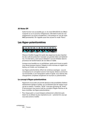 Page 240HYPERSONIC
240 Français
All Notes Off
Cette fonction est accessible par un clic droit (Win)/[Ctrl]-clic (Mac) 
n’importe où sur le pourtour d’Hypersonic. Elle libère toutes les voix 
d’Hypersonic qui jouent actuellement, c’est pratique en cas de notes 
MIDI persistantes. On l’appelle aussi très souvent le mode “Panic”.
Les Hyper-potentiomètres
Vitesse et facilité d’usage font partie des exigences les plus importan-
tes des outils de production musicale. Les grandes idées sont éphémè-
res, il ne doit donc...