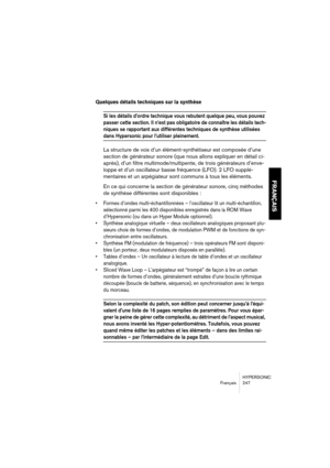 Page 247HYPERSONIC
Français 247
FRANÇAIS
Quelques détails techniques sur la synthèse
Si les détails d’ordre technique vous rebutent quelque peu, vous pouvez 
passer cette section. Il n’est pas obligatoire de connaître les détails tech-
niques se rapportant aux différentes techniques de synthèse utilisées 
dans Hypersonic pour l’utiliser pleinement.
La structure de voix d’un élément-synthétiseur est composée d’une 
section de générateur sonore (que nous allons expliquer en détail ci-
après), d’un filtre...