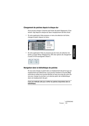 Page 251HYPERSONIC
Français 251
FRANÇAIS
Chargement de patches depuis le disque dur
Vous pouvez charger n’importe quel fichier de patch Hypersonic 2 (ex-
tension .fxp) depuis le disque dur dans l’emplacement de Part choisi.
•Si votre application hôte propose un menu de sélection de fichier, 
chargez le patch depuis ce menu.
•Si votre application hôte ne propose pas de menu de sélection de 
fichier, la page Setup d’Hypersonic offre des options de chargement 
(“Load”) et de sauvegarde (“Save”) :
Navigation dans la...