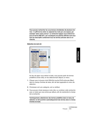 Page 253HYPERSONIC
Français 253
FRANÇAIS
Vous pouvez rechercher les occurrences simultanées de plusieurs ter-
mes : il suffit de les entrer en séparant les mots par une espace, par 
exemple “piano warm chorus”. La recherche logique sous-entend tou-
jours le terme AND (ET) : par conséquent, les patches affichés sont ceux 
dont les descriptifs contiennent tous les termes précisés dans la re-
cherche.
Sélection de mot-clé
Au lieu de taper vous-même le texte, vous pouvez partir de termes 
prédéfinis (mots-clés), en...