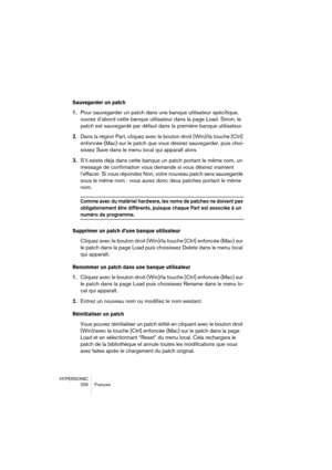 Page 256HYPERSONIC
256 Français
Sauvegarder un patch
1.Pour sauvegarder un patch dans une banque utilisateur spécifique, 
ouvrez d’abord cette banque utilisateur dans la page Load. Sinon, le 
patch est sauvegardé par défaut dans la première banque utilisateur.
2.Dans la région Part, cliquez avec le bouton droit (Win)/la touche [Ctrl] 
enfoncée (Mac) sur le patch que vous désirez sauvegarder, puis choi-
sissez Save dans le menu local qui apparaît alors.
3.S’il existe déjà dans cette banque un patch portant le...