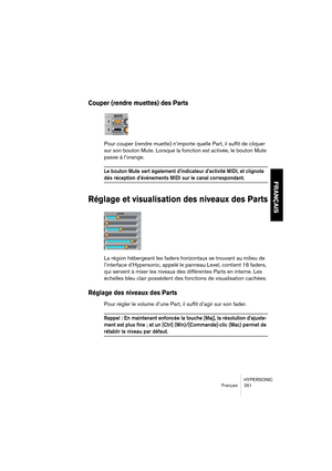 Page 261HYPERSONIC
Français 261
FRANÇAIS
Couper (rendre muettes) des Parts
Pour couper (rendre muette) n’importe quelle Part, il suffit de cliquer 
sur son bouton Mute. Lorsque la fonction est activée, le bouton Mute 
passe à l’orange.
Le bouton Mute sert également d’indicateur d’activité MIDI, et clignote 
dès réception d’événements MIDI sur le canal correspondant.
Réglage et visualisation des niveaux des Parts
La région hébergeant les faders horizontaux se trouvant au milieu de 
l’interface d’Hypersonic,...