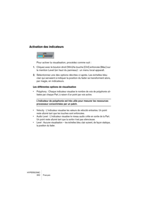 Page 262HYPERSONIC
262 Français
Activation des indicateurs
Pour activer la visualisation, procédez comme suit :
1.Cliquez avec le bouton droit (Win)/la touche [Ctrl] enfoncée (Mac) sur 
la mention Level (en haut du panneau) : un menu local apparaît.
2.Sélectionnez une des options décrites ci-après. Les échelles bleu 
clair qui servaient à indiquer la position du fader se transforment alors, 
par magie, en indicateurs.
Les différentes options de visualisation
•Polyphony : Chaque indicateur visualise le nombre de...