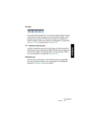 Page 271HYPERSONIC
Français 271
FRANÇAIS
FX sends
Les quatre potentiomètres FX 1 à 4 sont des départs effets. Ils déter-
minent donc le niveau du signal de la Part envoyé aux effets corres-
pondants de la section FX. Pour plus de détails sur l’utilisation et 
l’édition d’effets, veuillez vous référer aux paragraphes “La page Edit” 
à la page 272 et “La page Setup” à la page 304.
“P” – Sélecteur d’effet de patch
Lorsque ce sélecteur est activé, la Part utilise son effet de patch (si 
pertinent) au lieu de l’effet...