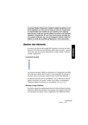 Page 273HYPERSONIC
Français 273
FRANÇAIS
Le concept d’édition d’Hypersonic 2 facilite la création de patches à la so-
norité magnifique car il faut moins de temps et moins de connaissances 
en programmation pour modifier des sons existant, et son usage est 
beaucoup plus simple que celui des éditeurs de synthé ou des interfaces 
utilisateurs conventionnels. Si vous n’avez encore jamais osé éditer des 
sons jusqu’à maintenant, nous vous encourageons à devenir créatif et à 
explorer le monde de la synthèse...