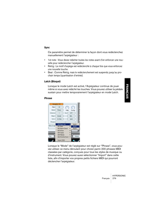 Page 279HYPERSONIC
Français 279
FRANÇAIS
Sync
Ce paramètre permet de déterminer la façon dont vous redéclenchez 
manuellement l’arpégiateur :
•1st note : Vous devez relâcher toutes les notes avant d’en enfoncer une nou-
velle pour redéclencher l’arpégiateur.
•Retrig : Le motif d’arpège est redéclenché à chaque fois que vous enfoncez 
une nouvelle touche.
•Beat : Comme Retrig, mais le redéclenchement est suspendu jusqu’au pro-
chain temps (quantisation d’entrée).
Latch (Bloqué)
Lorsque le mode Latch est activé,...