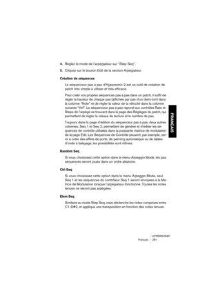 Page 281HYPERSONIC
Français 281
FRANÇAIS
4.Réglez le mode de l’arpégiateur sur “Step Seq”.
5.Cliquez sur le bouton Edit de la section Arpégiateur. 
Création de séquences
Le séquenceur pas à pas d’Hypersonic 2 est un outil de création de 
patch très simple à utiliser et très efficace.
Pour créer vos propres séquences pas à pas dans un patch, il suffit de 
régler la hauteur de chaque pas (affichée par pas d’un demi-ton) dans 
la colonne “Note” et de régler la valeur de la vélocité dans la colonne 
suivante “Vel”....