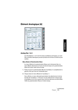 Page 289HYPERSONIC
Français 289
FRANÇAIS
Élément Analogique [A]
Analog Osc 1 & 2
Les Oscillateurs 1 et 2 sont les deux oscillateurs principaux, ce sont 
des contrôles identiques pouvant produire les formes d’onde les plus 
variées.
Menu Mode & Potentiomètre Wave
Le menu Mode et le potentiomètre Wave sont intimement liés. Le 
menu Mode sélectionne la forme d’onde de base et le potentiomètre 
Wave fait varier cette forme d’onde.
1.Faites tourner le potentiomètre Mix de l’oscillateur 2 complètement à 
gauche, afin...