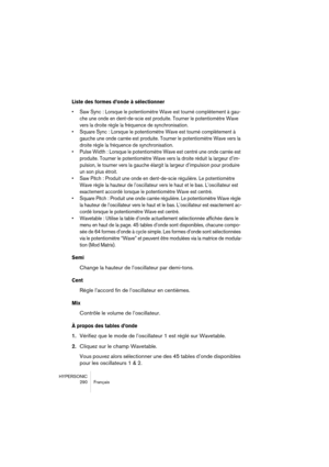 Page 290HYPERSONIC
290 Français
Liste des formes d’onde à sélectionner
•Saw Sync : Lorsque le potentiomètre Wave est tourné complètement à gau-
che une onde en dent-de-scie est produite. Tourner le potentiomètre Wave 
vers la droite règle la fréquence de synchronisation. 
•Square Sync : Lorsque le potentiomètre Wave est tourné complètement à 
gauche une onde carrée est produite. Tourner le potentiomètre Wave vers la 
droite règle la fréquence de synchronisation.
•Pulse Width : Lorsque le potentiomètre Wave est...